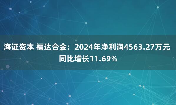 海证资本 福达合金：2024年净利润4563.27万元 同比增长11.69%