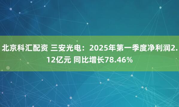 北京科汇配资 三安光电：2025年第一季度净利润2.12亿元 同比增长78.46%