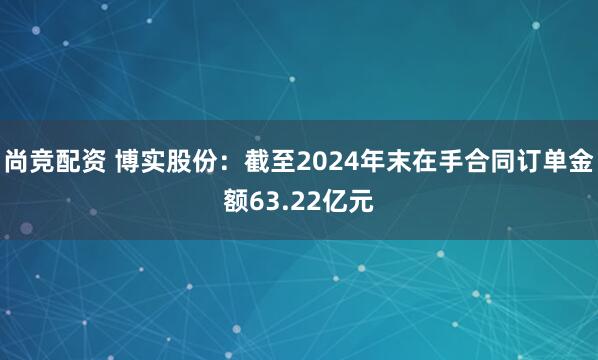 尚竞配资 博实股份：截至2024年末在手合同订单金额63.22亿元