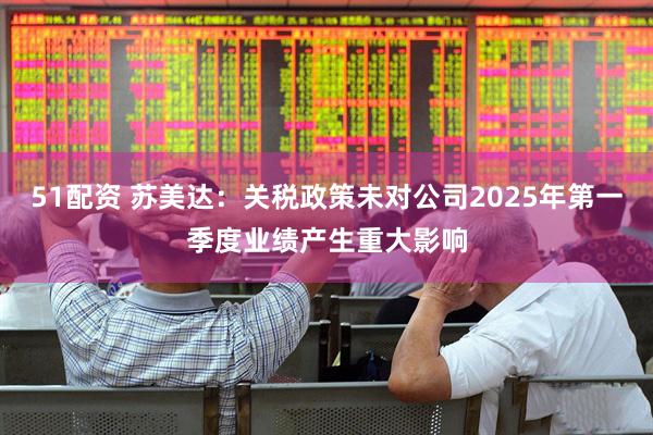 51配资 苏美达：关税政策未对公司2025年第一季度业绩产生重大影响