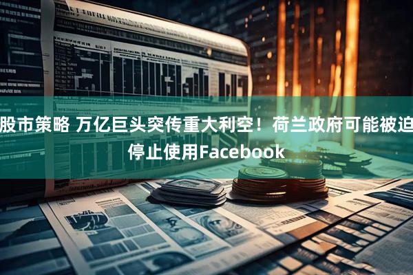 股市策略 万亿巨头突传重大利空！荷兰政府可能被迫停止使用Facebook