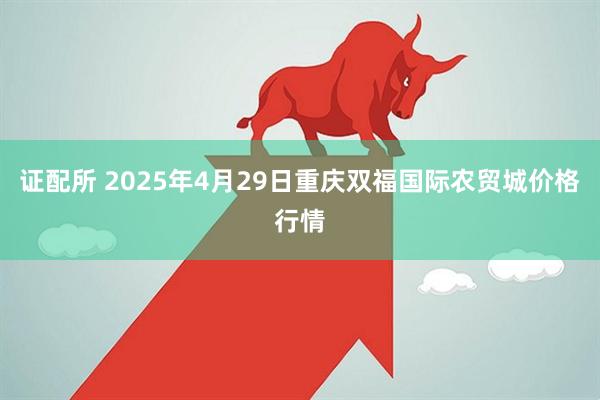 证配所 2025年4月29日重庆双福国际农贸城价格行情