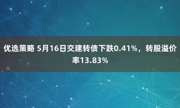 优选策略 5月16日交建转债下跌0.41%，转股溢价率13.83%