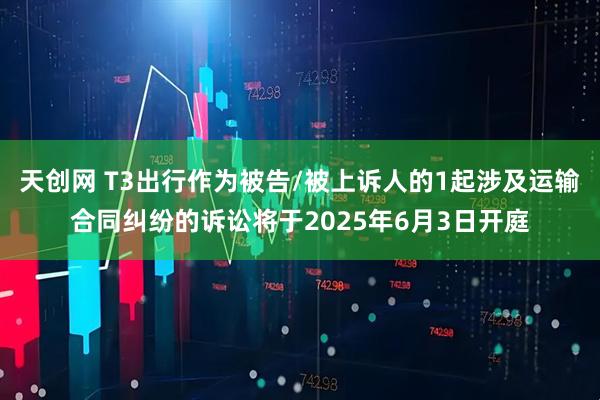 天创网 T3出行作为被告/被上诉人的1起涉及运输合同纠纷的诉讼将于2025年6月3日开庭