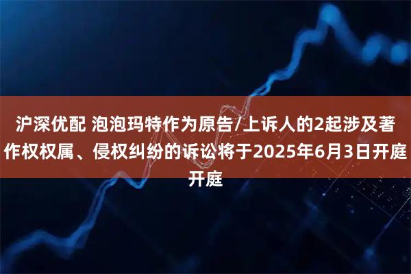 沪深优配 泡泡玛特作为原告/上诉人的2起涉及著作权权属、侵权纠纷的诉讼将于2025年6月3日开庭