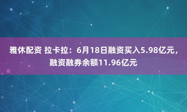 雅休配资 拉卡拉：6月18日融资买入5.98亿元，融资融券余额11.96亿元