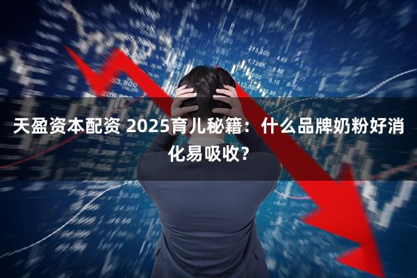 天盈资本配资 2025育儿秘籍：什么品牌奶粉好消化易吸收？