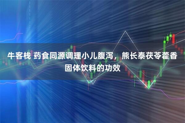 牛客栈 药食同源调理小儿腹泻，熊长泰茯苓藿香固体饮料的功效