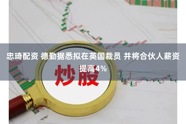 忠琦配资 德勤据悉拟在英国裁员 并将合伙人薪资提高4%