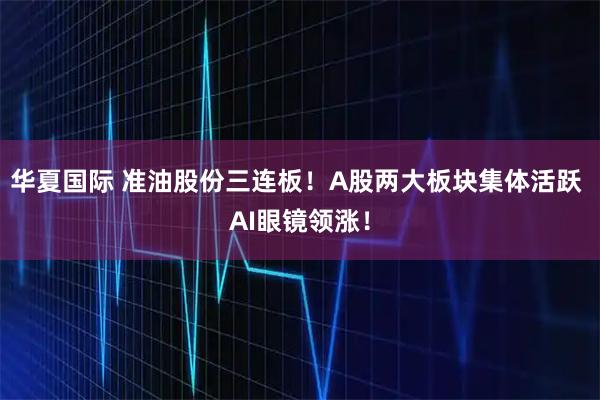 华夏国际 准油股份三连板！A股两大板块集体活跃 AI眼镜领涨！