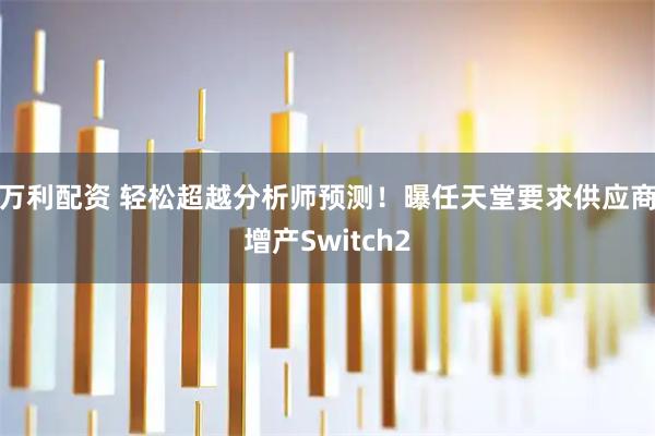 万利配资 轻松超越分析师预测！曝任天堂要求供应商增产Switch2