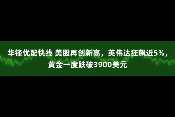 华锋优配快线 美股再创新高，英伟达狂飙近5%，黄金一度跌破3900美元