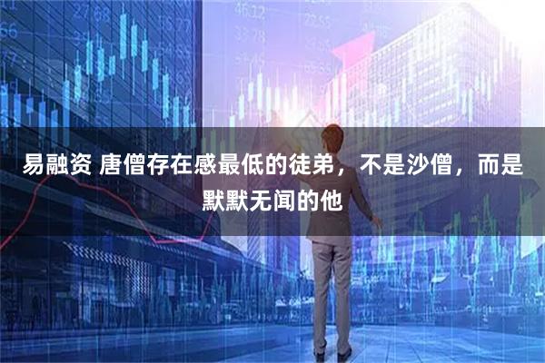 易融资 唐僧存在感最低的徒弟，不是沙僧，而是默默无闻的他