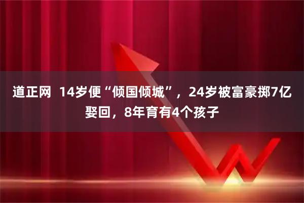 道正网  14岁便“倾国倾城”，24岁被富豪掷7亿娶回，8年育有4个孩子