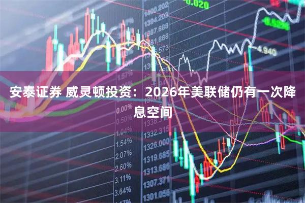 安泰证券 威灵顿投资：2026年美联储仍有一次降息空间