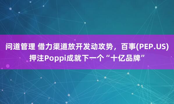 问道管理 借力渠道放开发动攻势，百事(PEP.US)押注Poppi成就下一个“十亿品牌”