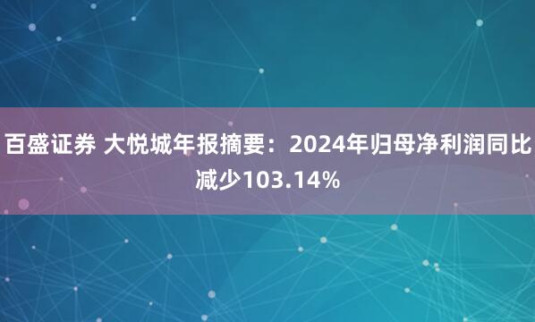 百盛证券 大悦城年报摘要：2024年归母净利润同比减少103.14%