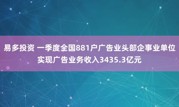 易多投资 一季度全国881户广告业头部企事业单位实现广告业务收入3435.3亿元