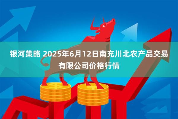 银河策略 2025年6月12日南充川北农产品交易有限公司价格行情