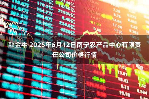 融金牛 2025年6月12日南宁农产品中心有限责任公司价格行情