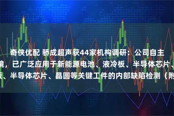 奇侠优配 骄成超声获44家机构调研：公司自主研发的超声波扫描显微镜，已广泛应用于新能源电池、液冷板、半导体芯片、晶圆等关键工件的内部缺陷检测（附调研问答）