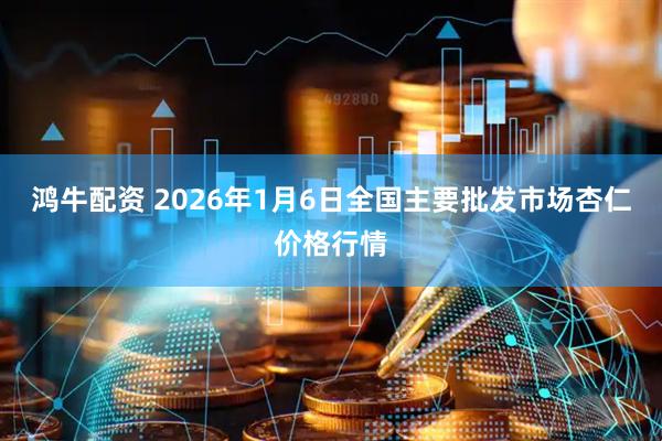 鸿牛配资 2026年1月6日全国主要批发市场杏仁价格行情