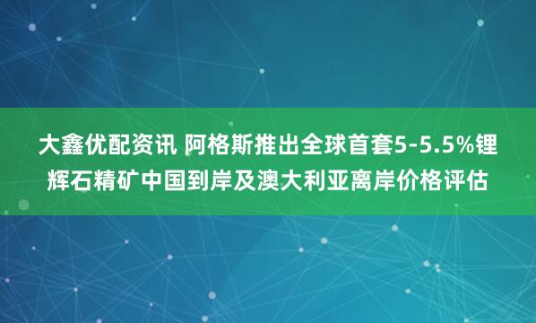 大鑫优配资讯 阿格斯推出全球首套5-5.5%锂辉石精矿中国到岸及澳大利亚离岸价格评估