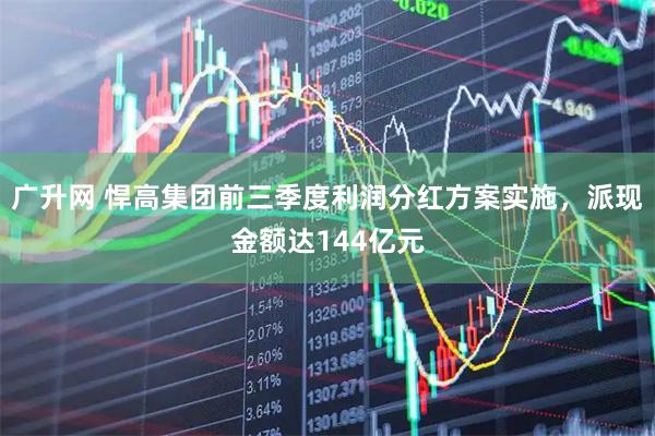 广升网 悍高集团前三季度利润分红方案实施，派现金额达144亿元
