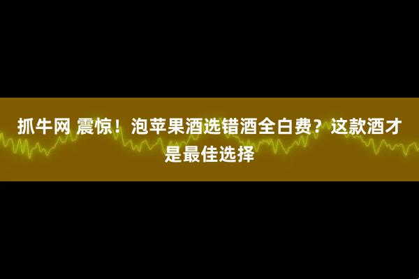 抓牛网 震惊！泡苹果酒选错酒全白费？这款酒才是最佳选择
