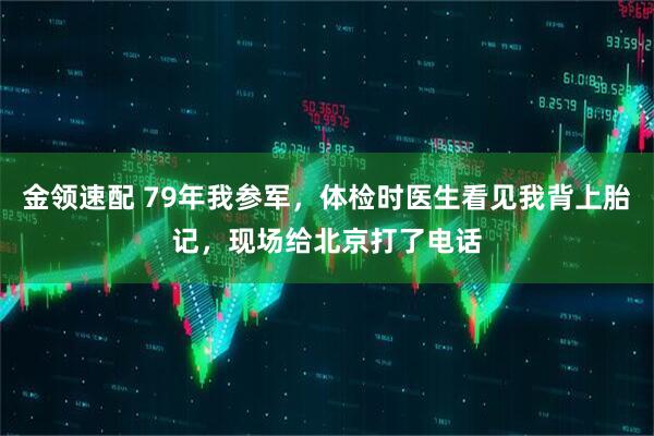 金领速配 79年我参军，体检时医生看见我背上胎记，现场给北京打了电话