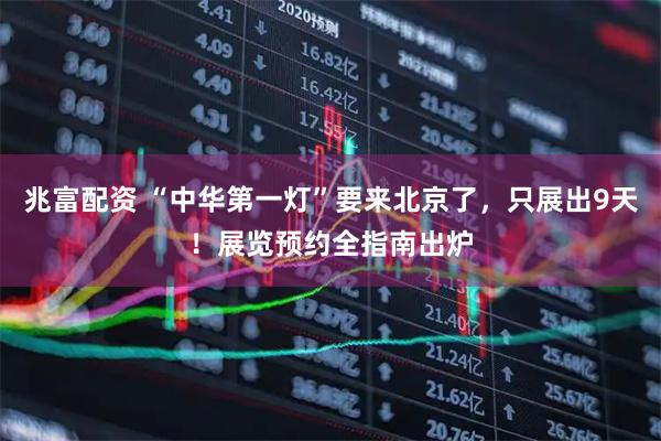兆富配资 “中华第一灯”要来北京了，只展出9天！展览预约全指南出炉