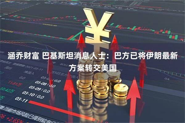 涵乔财富 巴基斯坦消息人士：巴方已将伊朗最新方案转交美国