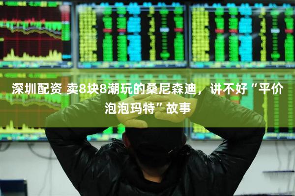 深圳配资 卖8块8潮玩的桑尼森迪，讲不好“平价泡泡玛特”故事