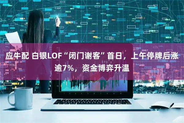 应牛配 白银LOF“闭门谢客”首日，上午停牌后涨逾7%，资金博弈升温