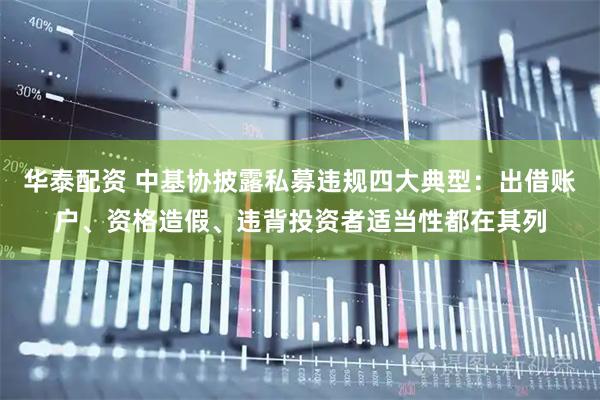 华泰配资 中基协披露私募违规四大典型：出借账户、资格造假、违背投资者适当性都在其列