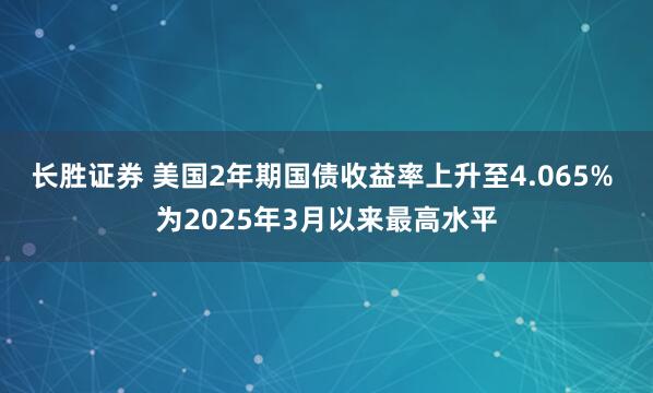 长胜证券 美国2年期国债收益率上升至4.065% 为2025年3月以来最高水平