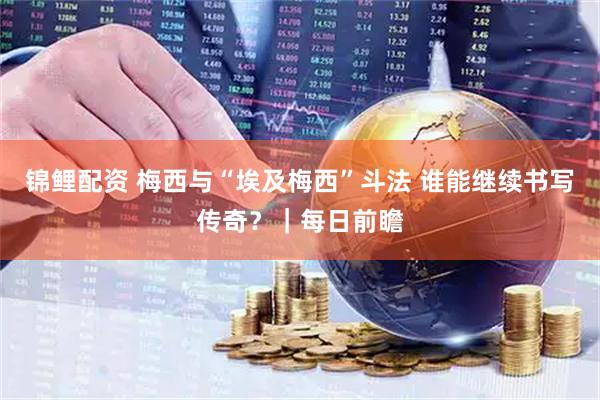 锦鲤配资 梅西与“埃及梅西”斗法 谁能继续书写传奇？｜每日前瞻